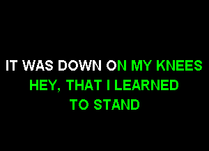 IT WAS DOWN ON MY KNEES

HEY, THAT I LEARNED
TO STAND