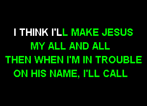 I THINK I'LL MAKE JESUS
MY ALL AND ALL
THEN WHEN I'M IN TROUBLE
ON HIS NAME, I'LL CALL