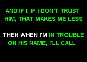 AND IF I, IF I DON'T TRUST
HIM, THAT MAKES ME LESS

THEN WHEN I'M IN TROUBLE
ON HIS NAME, I'LL CALL