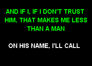 AND IF I, IF I DON'T TRUST
HIM, THAT MAKES ME LESS
THAN A MAN

ON HIS NAME, I'LL CALL