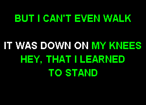 BUT I CAN'T EVEN WALK

IT WAS DOWN ON MY KNEES
HEY, THAT I LEARNED
TO STAND