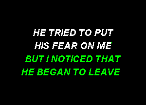 HE TRIED TO PUT
HIS FEAR ON ME

BUT I NOTICED THAT
HE BEGAN TO LEA VE