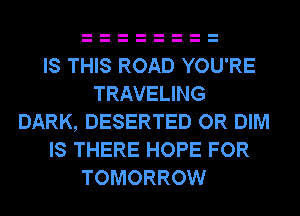 IS THIS ROAD YOU'RE
TRAVELING
DARK, DESERTED OR DIM
IS THERE HOPE FOR
TOMORROW