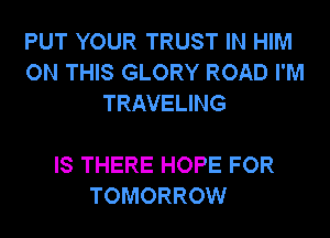 PUT YOUR TRUST IN HIM
ON THIS GLORY ROAD I'M
TRAVELING

IS THERE HOPE FOR
TOMORROW