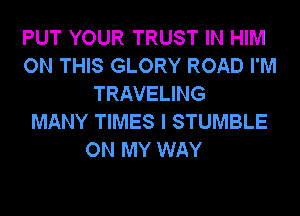 PUT YOUR TRUST IN HIM
ON THIS GLORY ROAD I'M
TRAVELING
MANY TIMES I STUMBLE
ON MY WAY