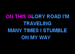 ON THIS GLORY ROAD I'M
TRAVELING

MANY TIMES l STUMBLE
ON MY WAY