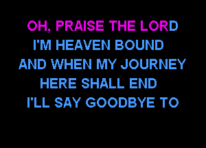 OH, PRAISE THE LORD
I'M HEAVEN BOUND
AND WHEN MY JOURNEY
HERE SHALL END
I'LL SAY GOODBYE TO