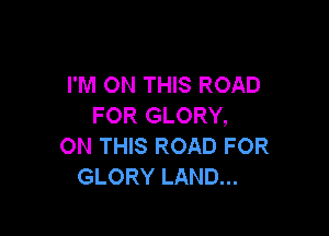I'M ON THIS ROAD
IKNQGLORY,

ON THIS ROAD FOR
GLORY LAND...