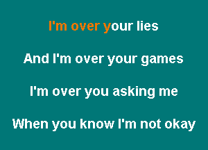 I'm over your lies
And I'm over your games

I'm over you asking me

When you know I'm not okay