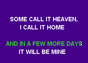 SOME CALL IT HEAVEN,
I CALL IT HOME

AND IN A FEW MORE DAYS
IT WILL BE MINE