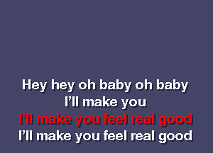 Hey hey oh baby oh baby
Pll make you

Pll make you feel real good