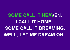 SOME CALL IT HEAVEN,
I CALL IT HOME
SOME CALL IT DREAMING,
WELL, LET ME DREAM ON