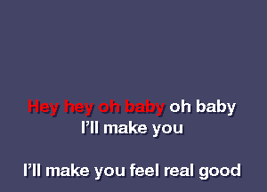 oh baby
Pll make you

Pll make you feel real good