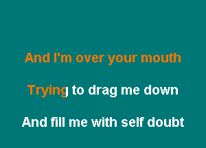 And I'm over your mouth

Trying to drag me down

And fl me with self doubt