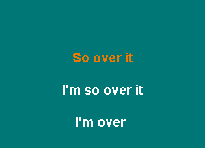 So over it

I'm so over it

I'm over