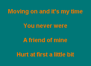 Moving on and it's my time

You never were

A friend of mine

Hurt at first a little bit