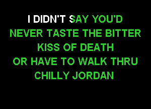I DIDN'T SAY YOU'D
NEVER TASTE THE BITTER
KISS OF DEATH
OR HAVE TO WALK THRU
CHILLY JORDAN