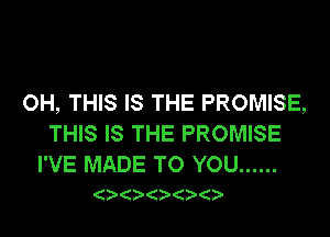 OH, THIS IS THE PROMISE,
THIS IS THE PROMISE

I'VE MADE TO YOU ......