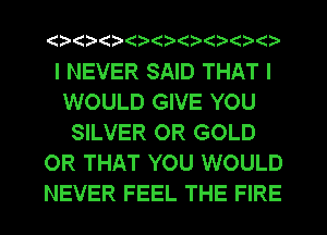 ( ( (?(     ()

I NEVER SAID THAT I
WOULD GIVE YOU
SILVER OR GOLD
OR THAT YOU WOULD
NEVER FEEL THE FIRE