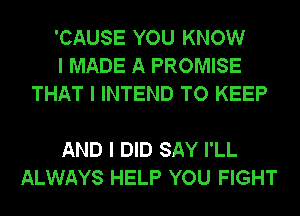 'CAUSE YOU KNOW
I MADE A PROMISE
THAT I INTEND TO KEEP

AND I DID SAY I'LL
ALWAYS HELP YOU FIGHT