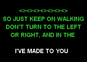 ? ? ? ? ? ? ?

SO JUST KEEP ON WALKING
DON'T TURN TO THE LEFT
OR RIGHT, AND IN THE

I'VE MADE TO YOU