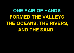 ONE PAIR OF HANDS
FORMED THE VALLEYS
THE OCEANS, THE RIVERS,

AND THE SAND