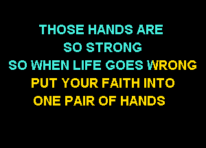 THOSE HANDS ARE
SO STRONG
SO WHEN LIFE GOES WRONG
PUT YOUR FAITH INTO
ONE PAIR OF HANDS