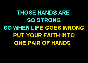 THOSE HANDS ARE
SO STRONG
SO WHEN LIFE GOES WRONG
PUT YOUR FAITH INTO
ONE PAIR OF HANDS