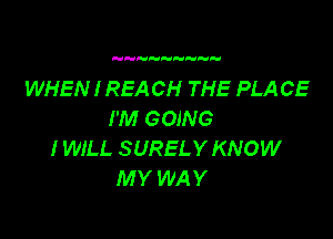 WHEN I REA CH THE PLA CE
I'M GOING

I WILL SURELY KNOW
MY WAY