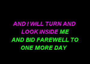 AND I WILL TURN AND
LOOK INSIDE ME

AND BID FAREWELL TO
ONE MORE DAY