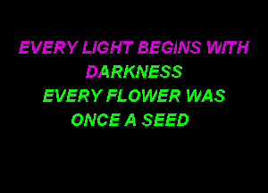 EVERY LIGHT BEGINS WIT H
DARKNESS
EVERY FLOWER WAS

ONCE A SEED