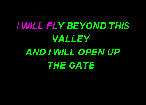 I WILL FLY BEYOND THIS
VALLEY
AND I WILL OPEN UP

THE GA TE