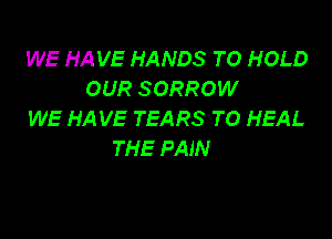 WE HA VE HANDS TO HOLD
OUR SORROW
WE HA VE TEARS TO HEAL

THE PAIN