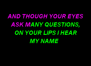 AND THOUGH YOUR EYES
ASK MANY QUESTIONS,
ON YOUR LIPS IHEAR

MY NAME