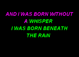 AND I WAS BORN WITHOUT
A WHISPER
I WAS BORN BENEA TH

THE RAIN