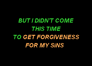 BUT I DIDN'T COME
THIS TIME

TO GET FORGIVENESS
FOR M Y SINS