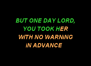 BUT ONE DAY LORD,
YOU TOOK HER

WIT H NO WARNING
IN ADVANCE