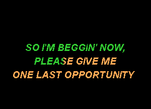 SO I'M BEGGIN'NOW,

PLEASE GIVE ME
ONE LAS T OPPORTUNIT Y