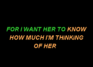 FOR I WANT HER TO KNOW

HOWMUCH I'M THINKING
OF HER