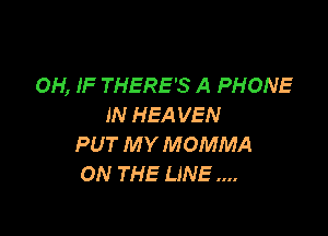OH, IF THERE'S A PHONE
IN HEA VEN

PUT M Y MOMMA
ON THE LINE