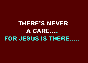 THERE'S NEVER
A CARE...

FOR JESUS IS THERE .....