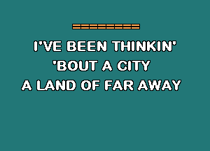 I'VE BEEN THINKIN'
'BOUT A CITY

A LAND OF FAR AWAY