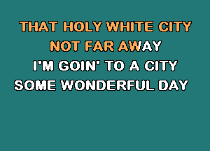 THAT HOLY WHITE CITY
NOT FAR AWAY
I'M GOIN' TO A CITY

SOME WONDERFUL DAY