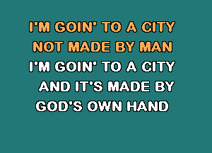 I'M GOIN' TO A CITY
NOT MADE BY MAN
I'M GOIN' TO A CITY

AND IT'S MADE BY
GOD'S OWN HAND