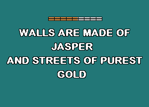 WALLS ARE MADE OF
JASPER
AND STREETS 0F PUREST
GOLD