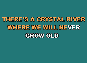 THERE'S A CRYSTAL RIVER
WHERE WE WILL NEVER
GROW OLD