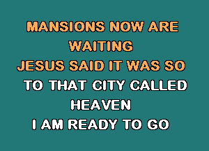 MANSIONS NOW ARE
WAITING
JESUS SAID IT WAS 80

T0 THAT CITY CALLED
HEAVEN
I AM READY TO GO