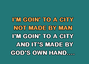 I'M GOIN' TO A CITY
NOT MADE BY MAN

I'M GOIN' TO A CITY
AND IT'S MADE BY
GOD'S OWN HAND...