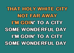 THAT HOLY WHITE CITY
NOT FAR AWAY
I'M GOIN' TO A CITY
SOME WONDERFUL DAY
I'M GOIN' TO A CITY
SOME WONDERFUL DAY