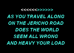 'C'C'C'Ot' D'DQ- D'

AS YOU TRAVEL ALONG

ON THE JERICHO ROAD
DOES THE WORLD
SEEM ALL WRONG

AND HEAVY YOUR LOAD